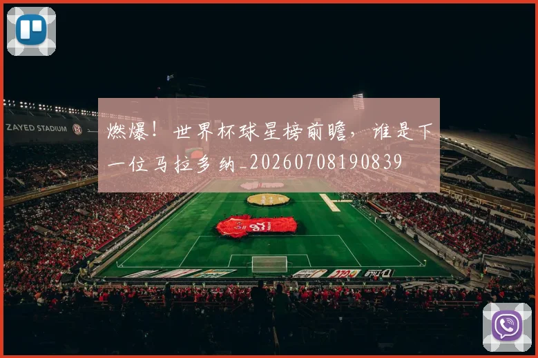 燃爆！世界杯球星榜前瞻，谁是下一位马拉多纳_20260708190839