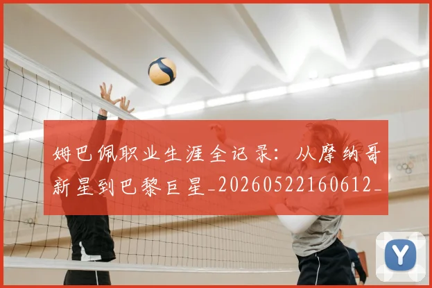 姆巴佩职业生涯全记录:从摩纳哥新星到巴黎巨星_20260522160612_20260703232042