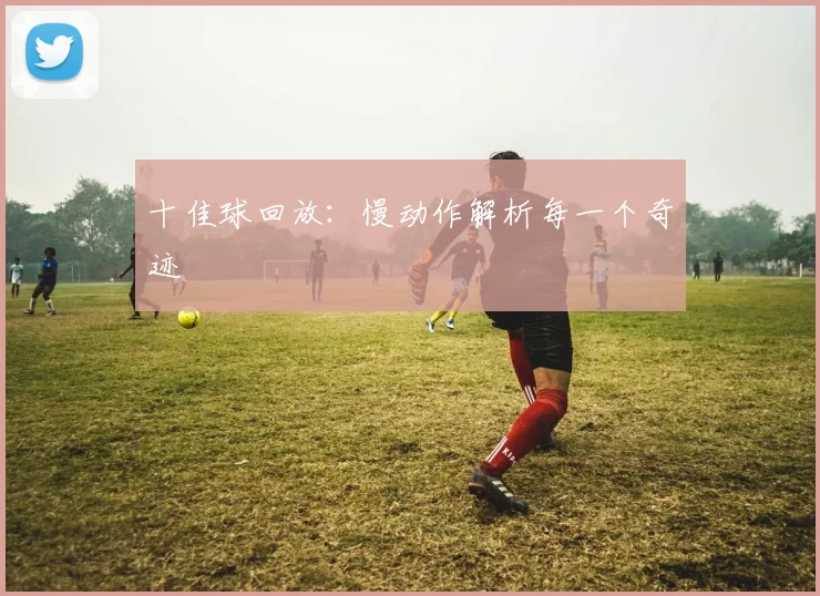 十佳球回放：慢动作解析每一个奇迹
