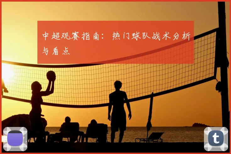 中超观赛指南:热门球队战术分析与看点