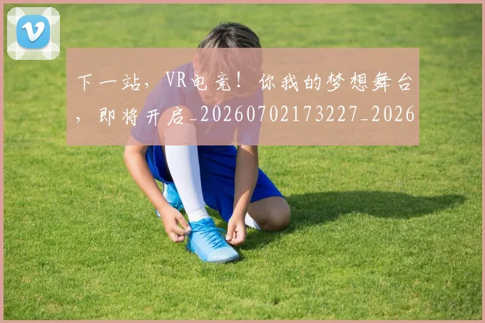 下一站,VR电竞!你我的梦想舞台,即将开启_20260702173227_20260716181324