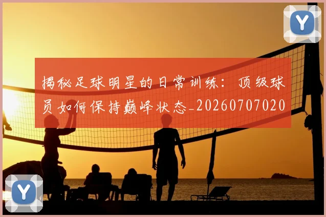 揭秘足球明星的日常训练:顶级球员如何保持巅峰状态_20260707020040_20260723184513