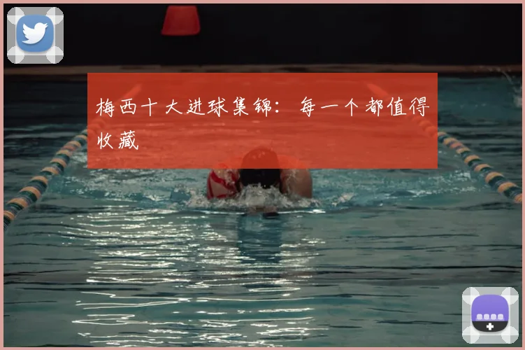 梅西十大进球集锦:每一个都值得收藏