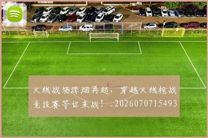 火线战场烽烟再起，穿越火线枪战竞技赛等你来战！_20260707154934