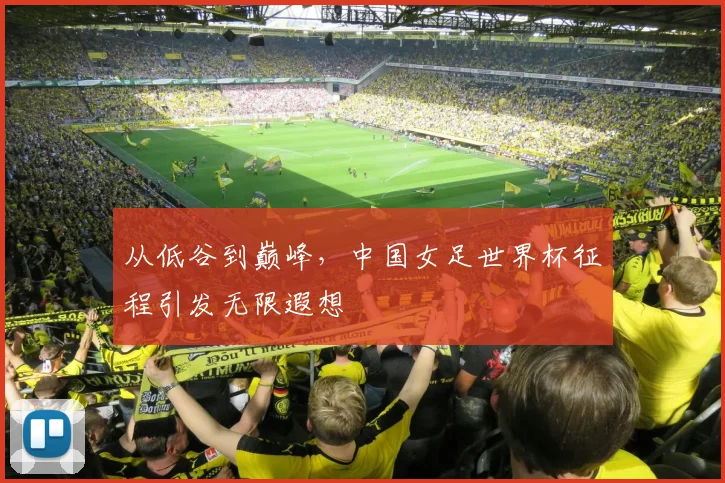 从低谷到巅峰，中国女足世界杯征程引发无限遐想
