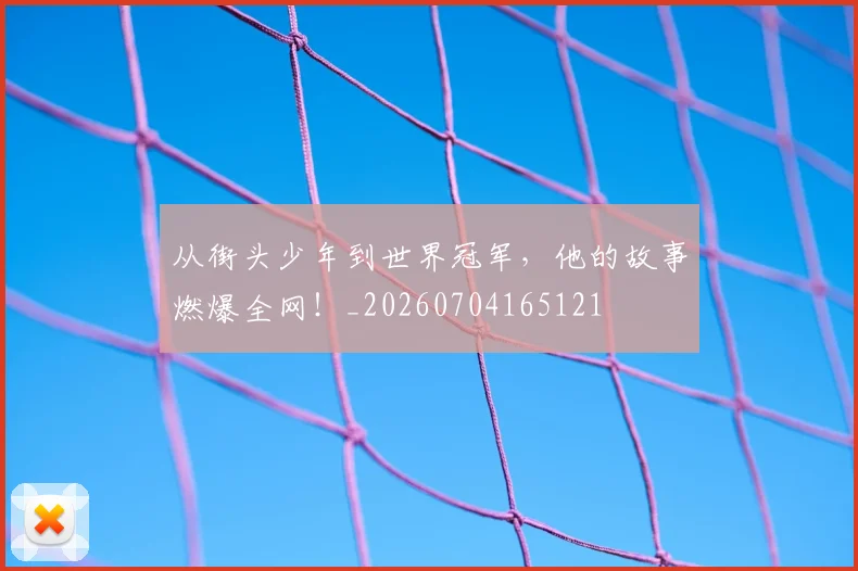 从街头少年到世界冠军,他的故事燃爆全网!_20260704165121