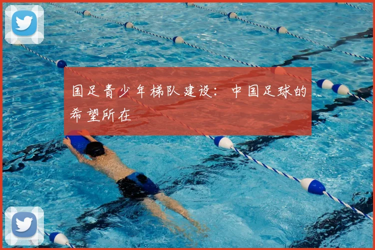 国足青少年梯队建设:中国足球的希望所在