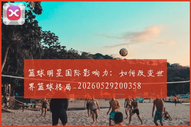 篮球明星国际影响力:如何改变世界篮球格局_20260529200358