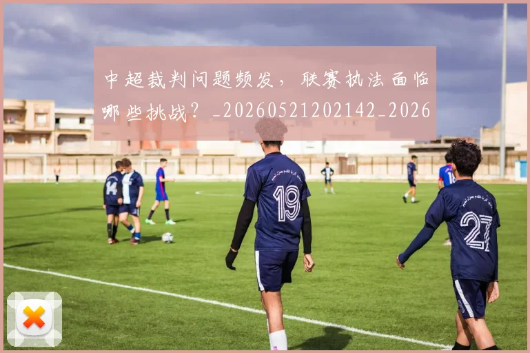 中超裁判问题频发,联赛执法面临哪些挑战?_20260521202142_20260704164102_20260716190945