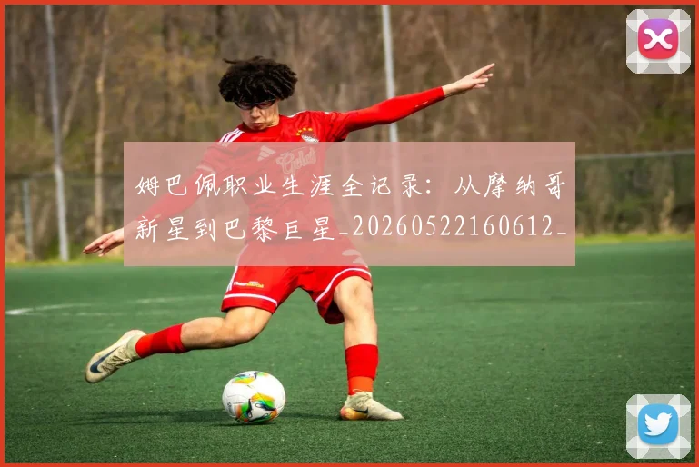 姆巴佩职业生涯全记录:从摩纳哥新星到巴黎巨星_20260522160612_20260703232042