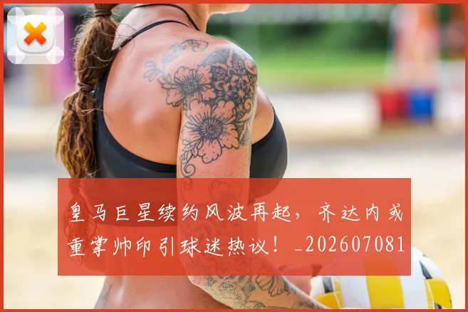 皇马巨星续约风波再起,齐达内或重掌帅印引球迷热议!_20260708194151