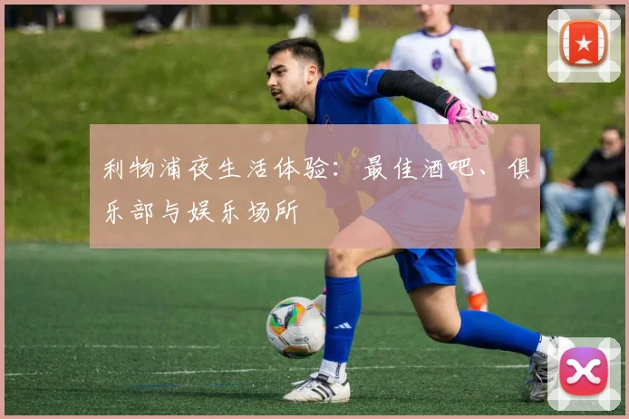 利物浦夜生活体验：最佳酒吧、俱乐部与娱乐场所