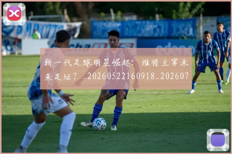 新一代足球明星崛起：谁将主宰未来足坛？_20260522160918_20260707020754_20260731170832