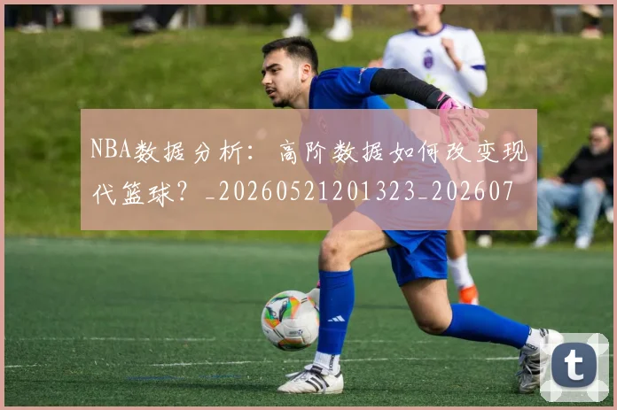 NBA数据分析:高阶数据如何改变现代篮球?_20260521201323_20260702195149