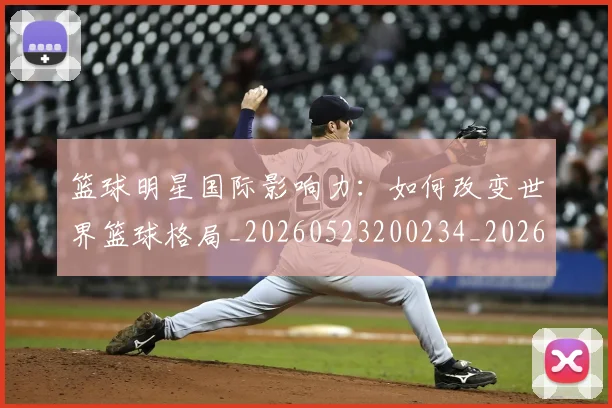 篮球明星国际影响力:如何改变世界篮球格局_20260523200234_20260708200129