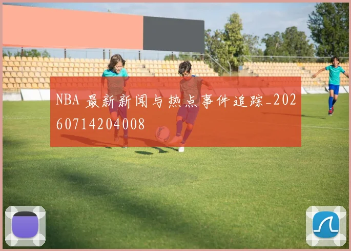 NBA 最新新闻与热点事件追踪_20260714204008