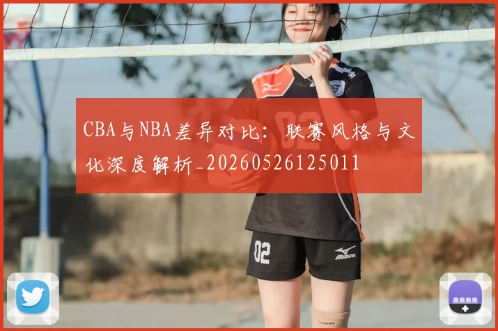 CBA与NBA差异对比:联赛风格与文化深度解析_20260526125011