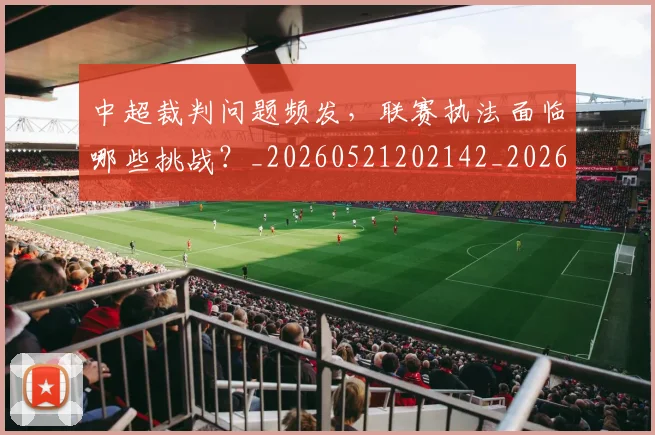 中超裁判问题频发,联赛执法面临哪些挑战?_20260521202142_20260716190943