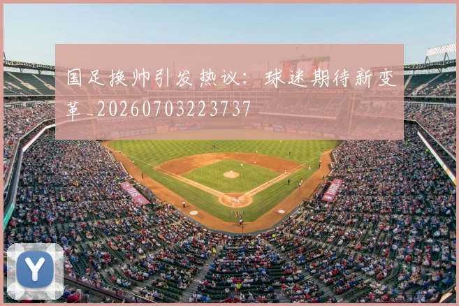 国足换帅引发热议:球迷期待新变革_20260703223737