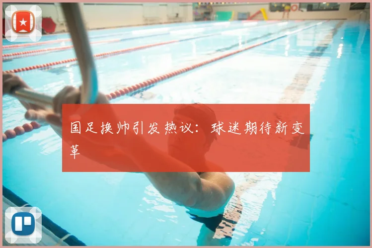 国足换帅引发热议：球迷期待新变革
