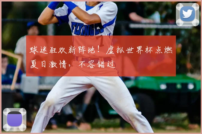 球迷狂欢新阵地!虚拟世界杯点燃夏日激情,不容错过