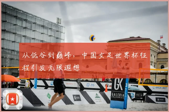 从低谷到巅峰，中国女足世界杯征程引发无限遐想