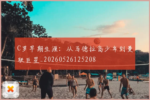 C罗早期生涯:从马德拉岛少年到曼联巨星_20260526125208