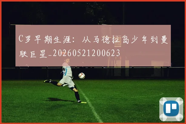 C罗早期生涯:从马德拉岛少年到曼联巨星_20260521200623