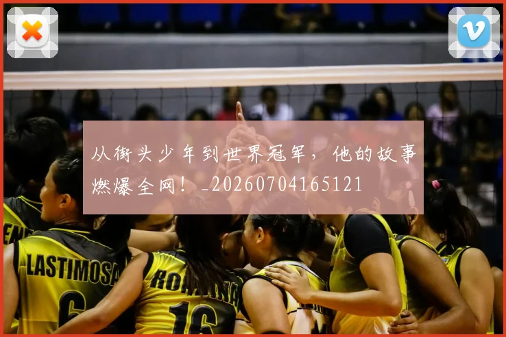 从街头少年到世界冠军,他的故事燃爆全网!_20260704165121