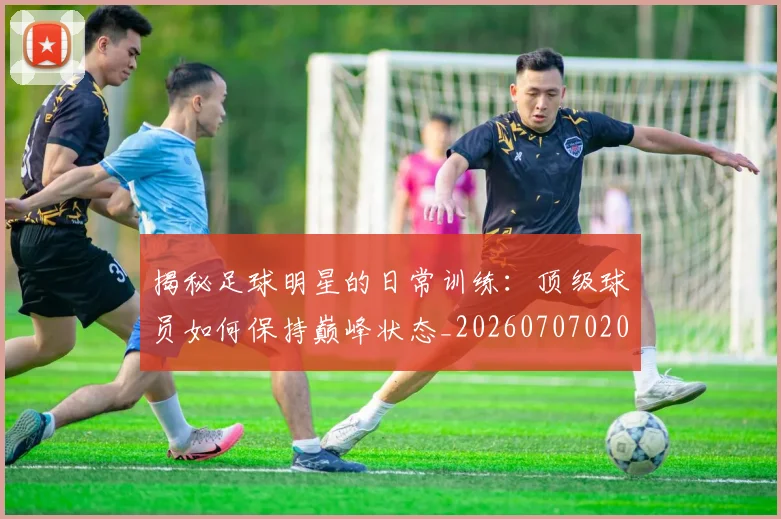 揭秘足球明星的日常训练:顶级球员如何保持巅峰状态_20260707020040_20260723184513