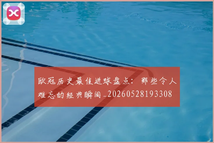 欧冠历史最佳进球盘点：那些令人难忘的经典瞬间_20260528193308