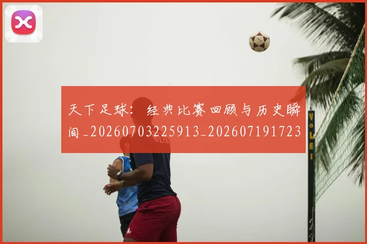 天下足球:经典比赛回顾与历史瞬间_20260703225913_20260719172305