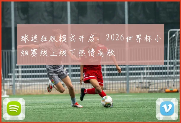 球迷狂欢模式开启，2026世界杯小组赛线上线下热情高涨