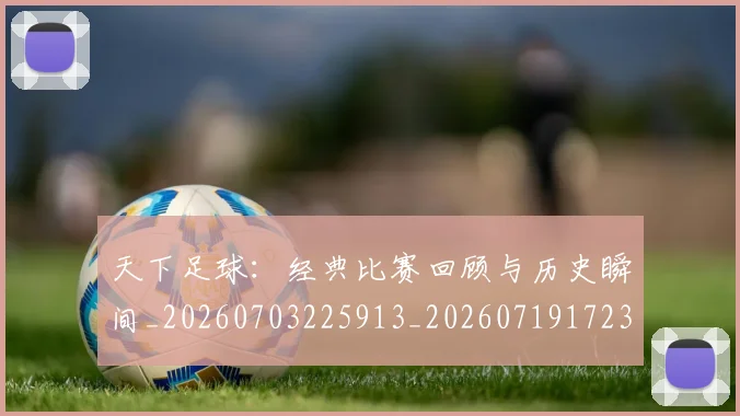 天下足球:经典比赛回顾与历史瞬间_20260703225913_20260719172305