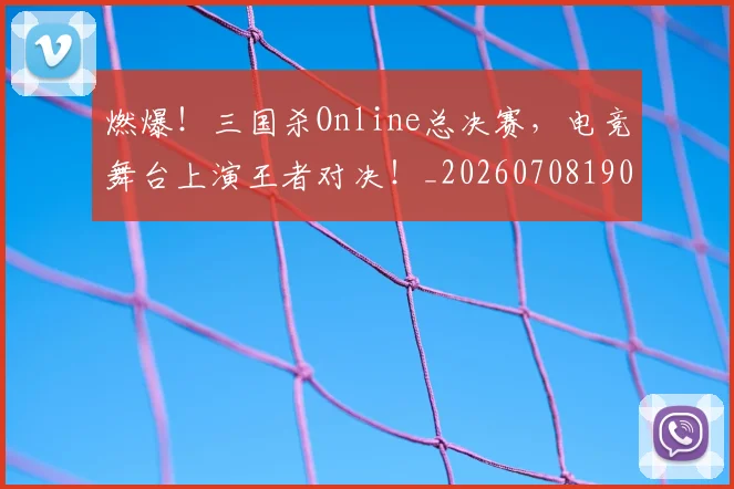 燃爆！三国杀Online总决赛，电竞舞台上演王者对决！_20260708190836